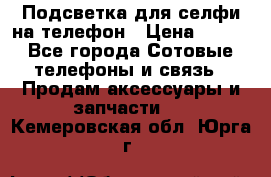 1 Подсветка для селфи на телефон › Цена ­ 990 - Все города Сотовые телефоны и связь » Продам аксессуары и запчасти   . Кемеровская обл.,Юрга г.